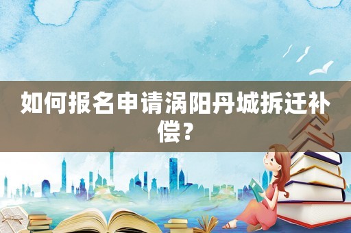 如何報名申請渦陽丹城拆遷補(bǔ)償？
