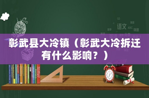 彰武縣大冷鎮(zhèn)（彰武大冷拆遷有什么影響？）