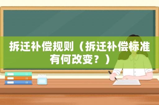 拆遷補(bǔ)償規(guī)則（拆遷補(bǔ)償標(biāo)準(zhǔn)有何改變？）