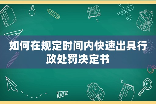 如何在規(guī)定時(shí)間內(nèi)快速出具行政處罰決定書