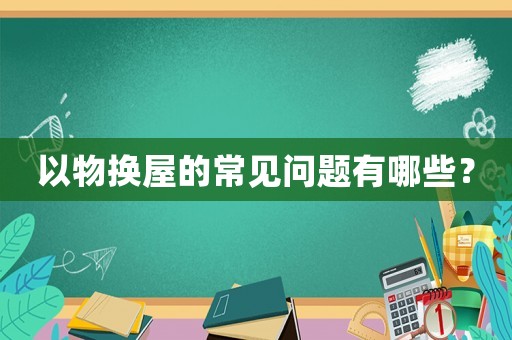 以物換屋的常見(jiàn)問(wèn)題有哪些？