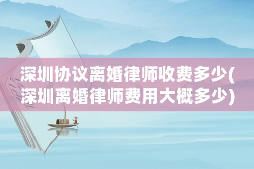 深圳協(xié)議離婚律師收費(fèi)多少(深圳離婚律師費(fèi)用大概多少)