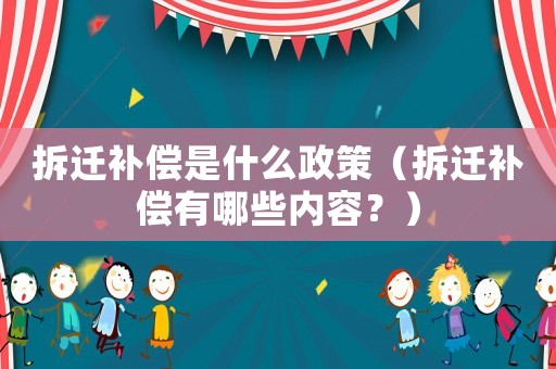 拆遷補(bǔ)償是什么政策（拆遷補(bǔ)償有哪些內(nèi)容？）
