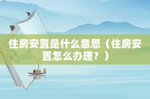 住房安置是什么意思（住房安置怎么辦理？）
