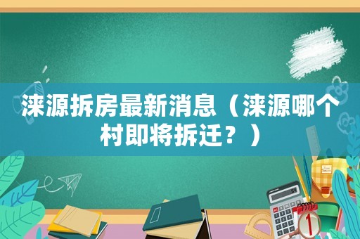 淶源拆房最新消息（淶源哪個村即將拆遷？）
