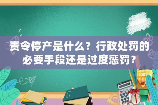 責(zé)令停產(chǎn)是什么？行政處罰的必要手段還是過(guò)度懲罰？