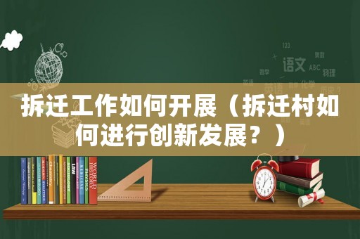 拆遷工作如何開展（拆遷村如何進(jìn)行創(chuàng)新發(fā)展？）