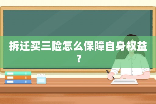 拆遷買三險怎么保障自身權(quán)益？