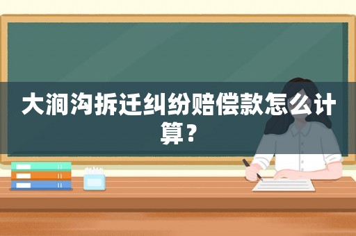 大澗溝拆遷糾紛賠償款怎么計(jì)算？