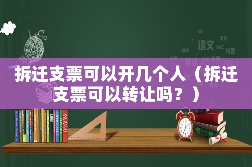 拆遷支票可以開幾個人（拆遷支票可以轉(zhuǎn)讓嗎？）