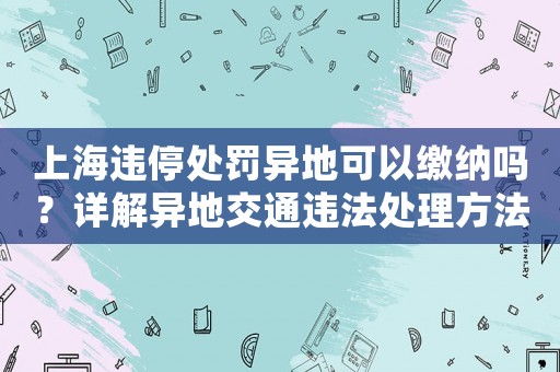 上海違停處罰異地可以繳納嗎？詳解異地交通違法處理方法