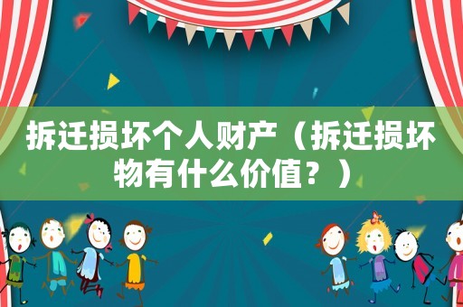 拆遷損壞個(gè)人財(cái)產(chǎn)（拆遷損壞物有什么價(jià)值？）
