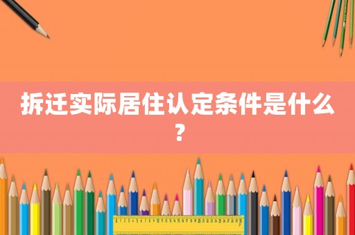 拆遷實(shí)際居住認(rèn)定條件是什么？