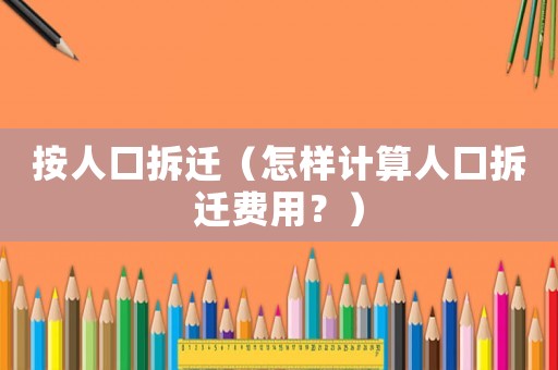按人口拆遷（怎樣計(jì)算人口拆遷費(fèi)用？）