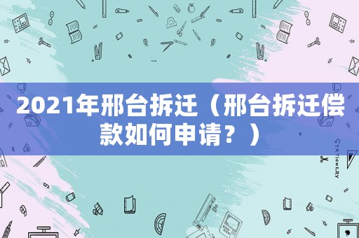 2021年邢臺(tái)拆遷（邢臺(tái)拆遷償款如何申請(qǐng)？）