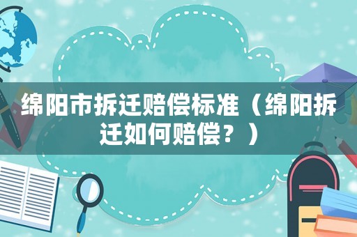 綿陽(yáng)市拆遷賠償標(biāo)準(zhǔn)（綿陽(yáng)拆遷如何賠償？）