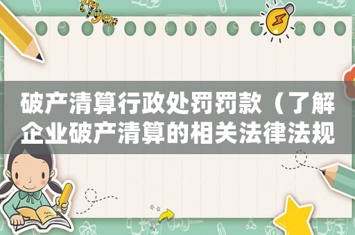 破產(chǎn)清算行政處罰罰款（了解企業(yè)破產(chǎn)清算的相關法律法規(guī)和行政處罰措施）