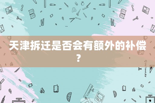 天津拆遷是否會(huì)有額外的補(bǔ)償？