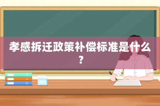 孝感拆遷政策補(bǔ)償標(biāo)準(zhǔn)是什么？