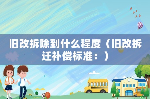 舊改拆除到什么程度（舊改拆遷補(bǔ)償標(biāo)準(zhǔn)：）