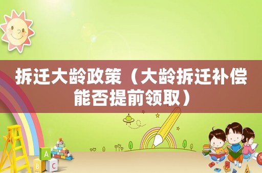 拆遷大齡政策（大齡拆遷補償能否提前領(lǐng)取）
