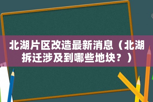 北湖片區(qū)改造最新消息（北湖拆遷涉及到哪些地塊？）