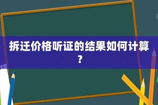 拆遷價(jià)格聽證的結(jié)果如何計(jì)算？