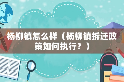 楊柳鎮(zhèn)怎么樣（楊柳鎮(zhèn)拆遷政策如何執(zhí)行？）