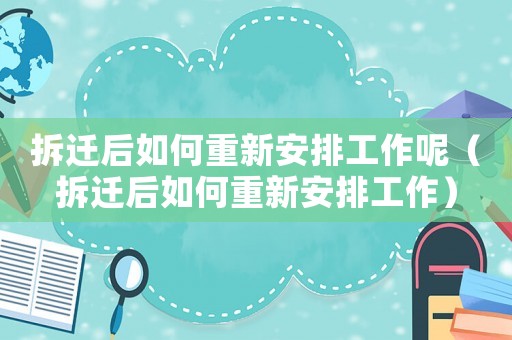 拆遷后如何重新安排工作呢（拆遷后如何重新安排工作）