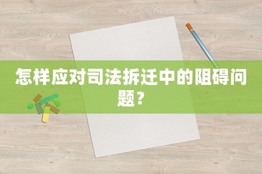 怎樣應(yīng)對(duì)司法拆遷中的阻礙問(wèn)題？