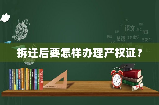 拆遷后要怎樣辦理產(chǎn)權(quán)證？