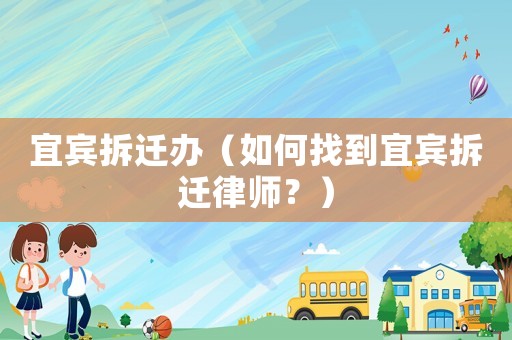 宜賓拆遷辦（如何找到宜賓拆遷律師？）