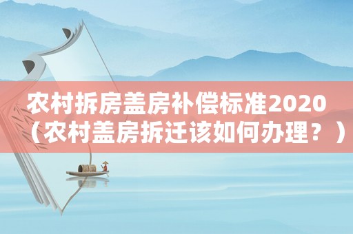 農(nóng)村拆房蓋房補償標準2020（農(nóng)村蓋房拆遷該如何辦理？）
