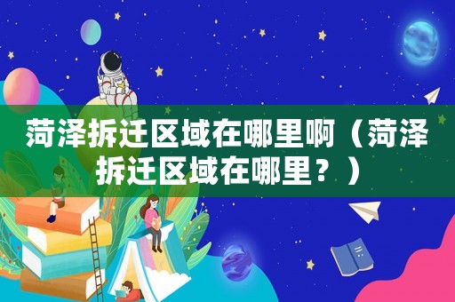菏澤拆遷區(qū)域在哪里啊（菏澤拆遷區(qū)域在哪里？）