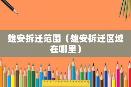 雄安拆遷范圍（雄安拆遷區(qū)域在哪里）