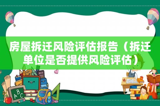 房屋拆遷風險評估報告（拆遷單位是否提供風險評估）