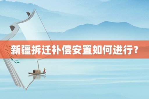 新疆拆遷補(bǔ)償安置如何進(jìn)行？