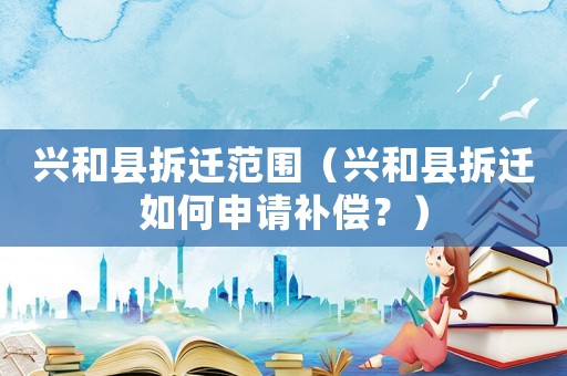 興和縣拆遷范圍（興和縣拆遷如何申請補(bǔ)償？）