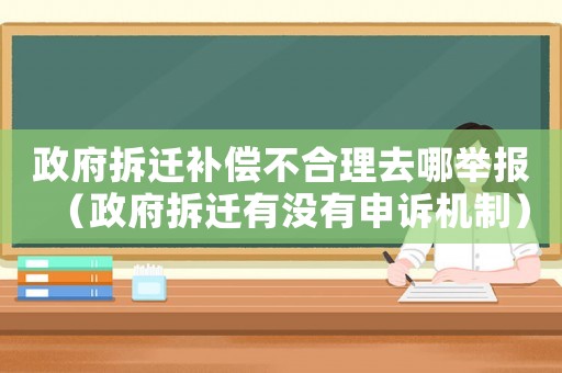 政府拆遷補(bǔ)償不合理去哪舉報(bào)（政府拆遷有沒(méi)有申訴機(jī)制）