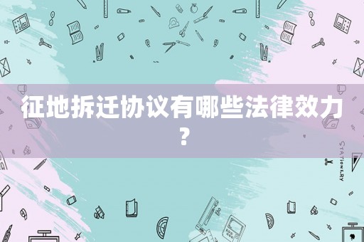 征地拆遷協(xié)議有哪些法律效力？