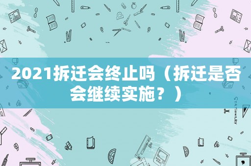 2021拆遷會終止嗎（拆遷是否會繼續(xù)實(shí)施？）