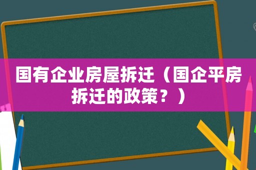 國(guó)有企業(yè)房屋拆遷（國(guó)企平房拆遷的政策？）