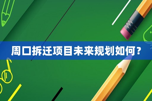 周口拆遷項目未來規(guī)劃如何？