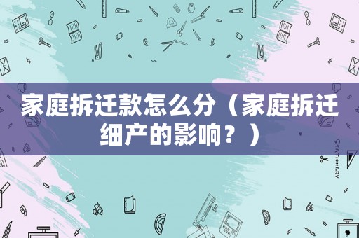 家庭拆遷款怎么分（家庭拆遷細產(chǎn)的影響？）