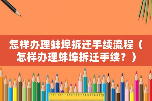 怎樣辦理蚌埠拆遷手續(xù)流程（怎樣辦理蚌埠拆遷手續(xù)？）