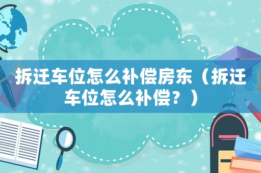 拆遷車位怎么補償房東（拆遷車位怎么補償？）