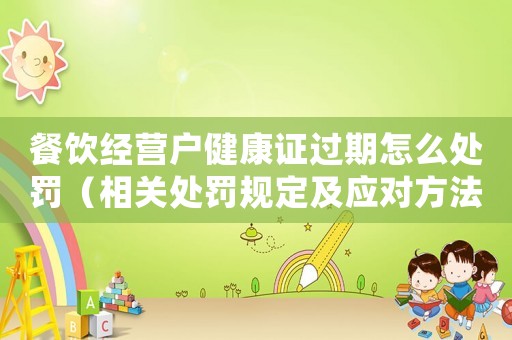 餐飲經(jīng)營戶健康證過期怎么處罰（相關(guān)處罰規(guī)定及應(yīng)對(duì)方法）