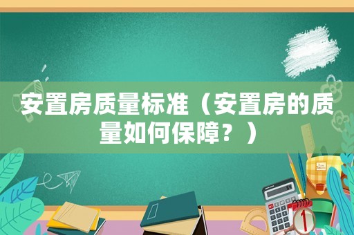 安置房質(zhì)量標(biāo)準(zhǔn)（安置房的質(zhì)量如何保障？）