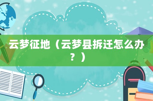 云夢(mèng)征地（云夢(mèng)縣拆遷怎么辦？）