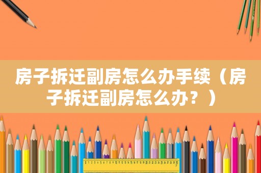 房子拆遷副房怎么辦手續(xù)（房子拆遷副房怎么辦？）